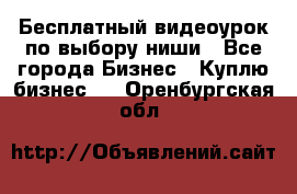 Бесплатный видеоурок по выбору ниши - Все города Бизнес » Куплю бизнес   . Оренбургская обл.